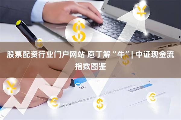 股票配资行业门户网站 庖丁解“牛”| 中证现金流指数图鉴