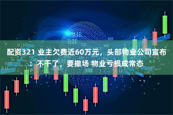 配资321 业主欠费近60万元，头部物业公司宣布：不干了，要撤场 物业亏损成常态