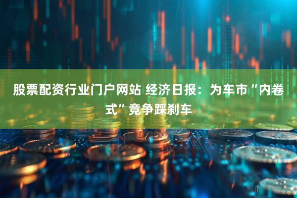 股票配资行业门户网站 经济日报：为车市“内卷式”竞争踩刹车