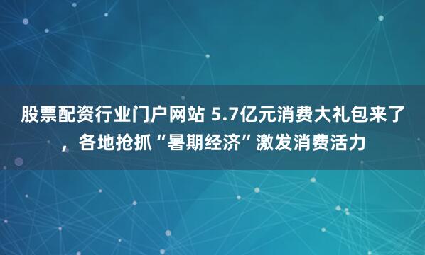 股票配资行业门户网站 5.7亿元消费大礼包来了，各地抢抓“暑期经济”激发消费活力