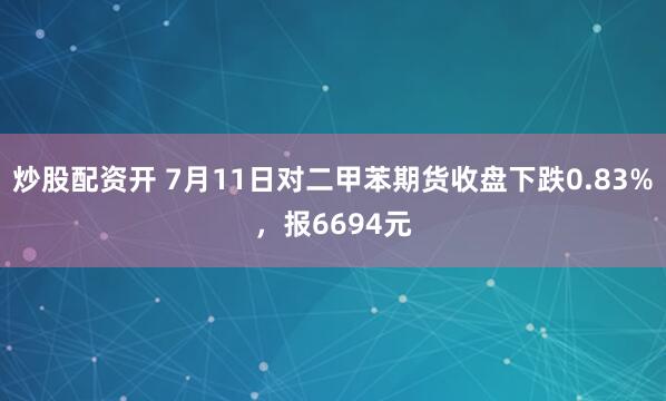 炒股配资开 7月11日对二甲苯期货收盘下跌0.83%，报6694元
