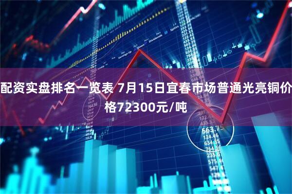 配资实盘排名一览表 7月15日宜春市场普通光亮铜价格72300元/吨