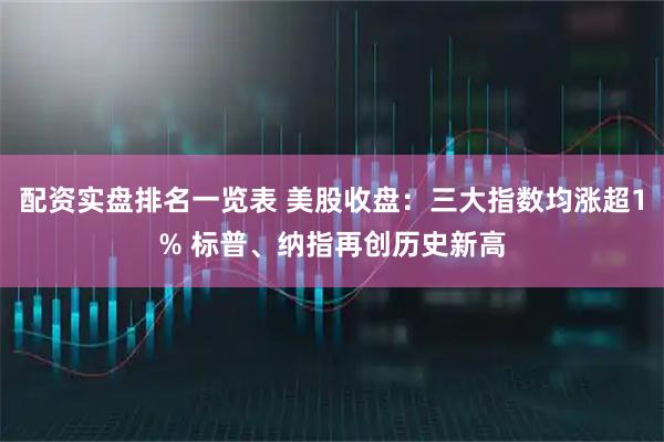 配资实盘排名一览表 美股收盘：三大指数均涨超1% 标普、纳指再创历史新高