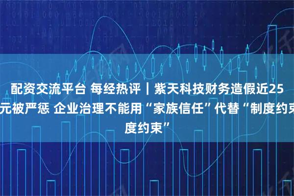 配资交流平台 每经热评｜紫天科技财务造假近25亿元被严惩 企业治理不能用“家族信任”代替“制度约束”