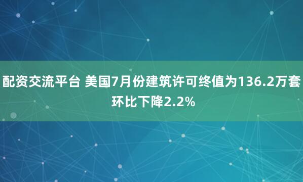 配资交流平台 美国7月份建筑许可终值为136.2万套 环比下降2.2%