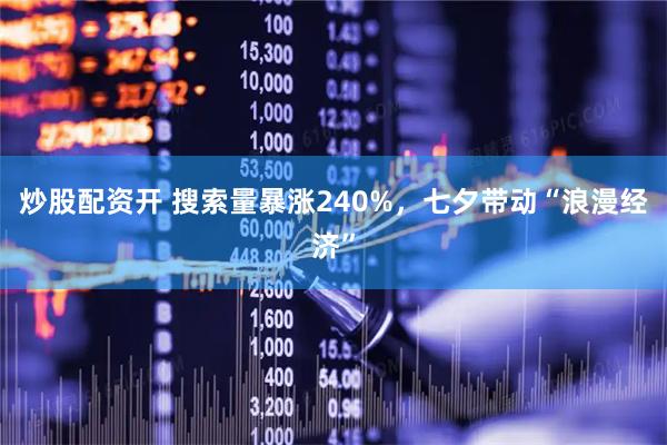 炒股配资开 搜索量暴涨240%，七夕带动“浪漫经济”