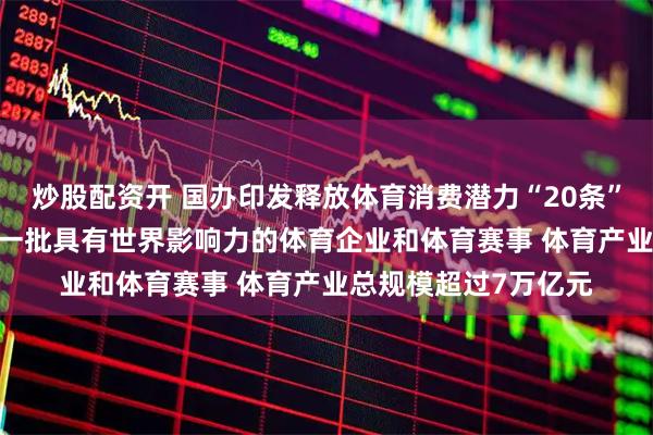 炒股配资开 国办印发释放体育消费潜力“20条”：到2030年要培育一批具有世界影响力的体育企业和体育赛事 体育产业总规模超过7万亿元