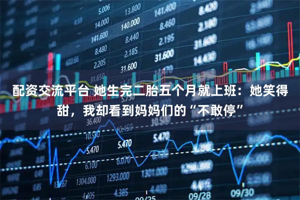 配资交流平台 她生完二胎五个月就上班：她笑得甜，我却看到妈妈们的“不敢停”