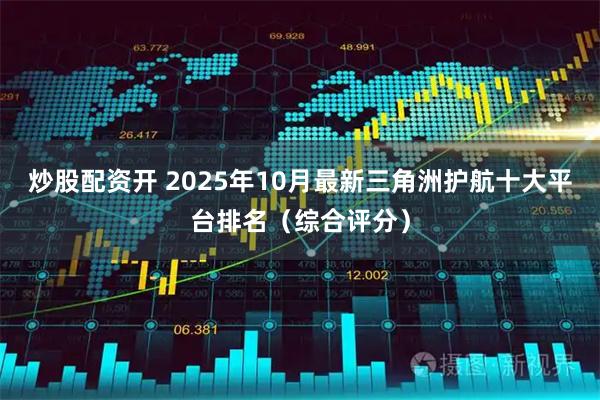炒股配资开 2025年10月最新三角洲护航十大平台排名（综合评分）