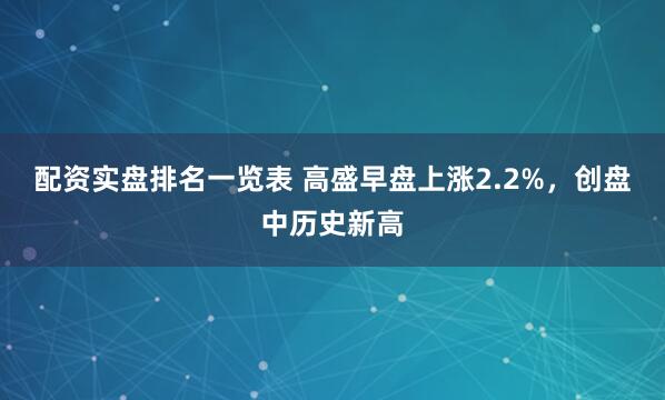 配资实盘排名一览表 高盛早盘上涨2.2%，创盘中历史新高