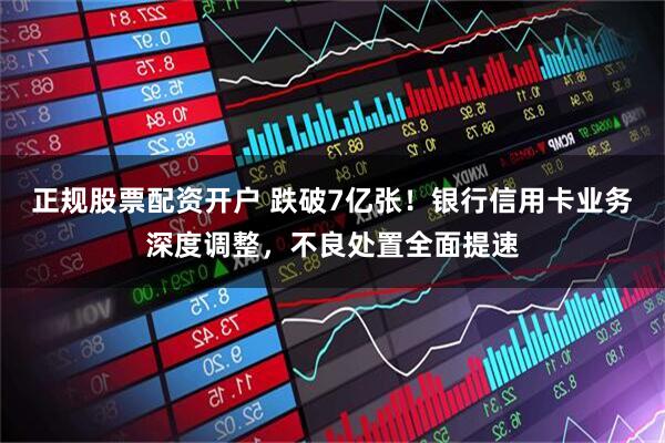 正规股票配资开户 跌破7亿张！银行信用卡业务深度调整，不良处置全面提速
